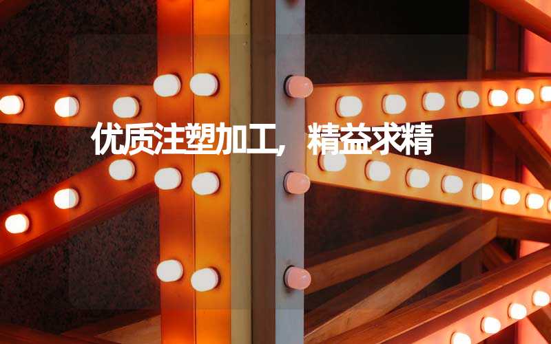 优质注塑加工,精益求精