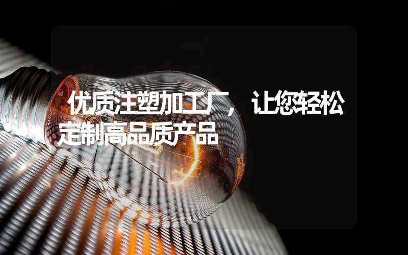 优质注塑加工厂,让您轻松定制高品质产品