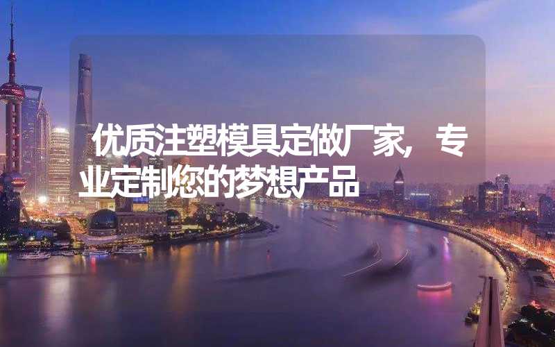 优质注塑模具定做厂家,专业定制您的梦想产品