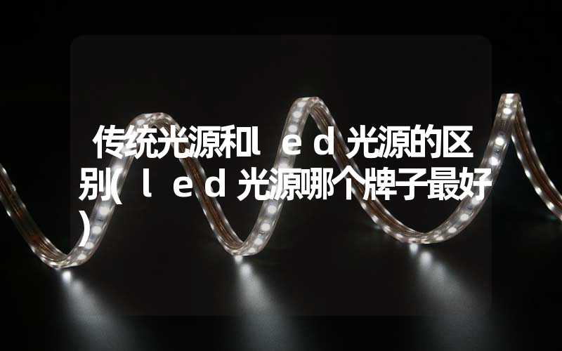 传统光源和led光源的区别(led光源哪个牌子最好)