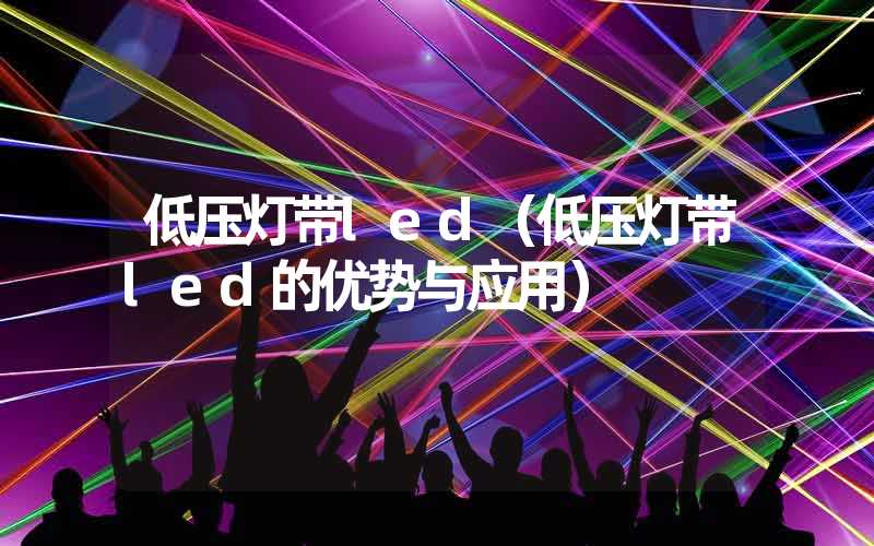 低压灯带led（低压灯带led的优势与应用）