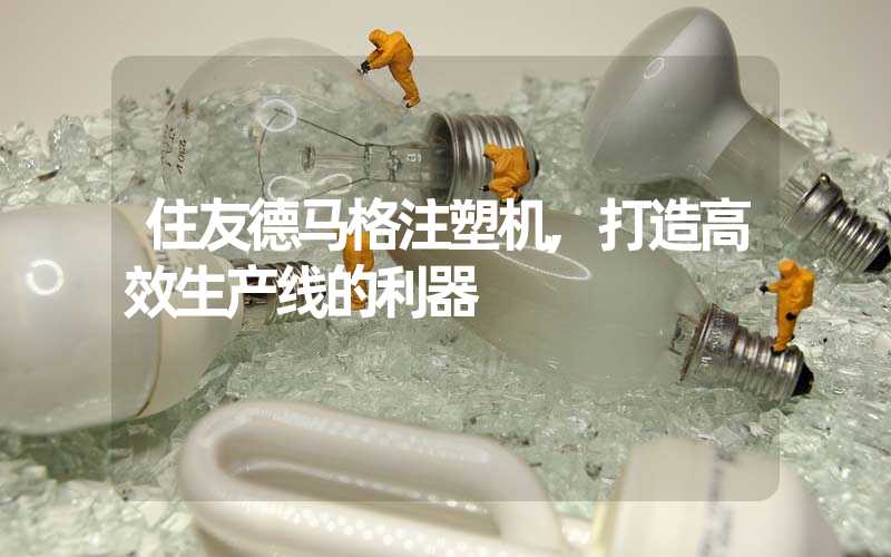 住友德马格注塑机,打造高效生产线的利器