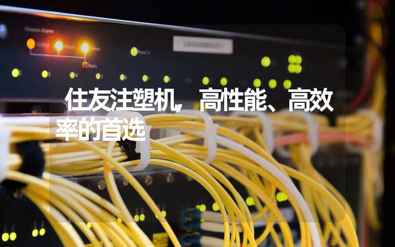 住友注塑机,高性能、高效率的首选