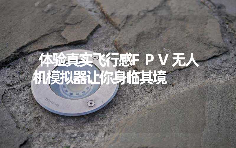 体验真实飞行感FPV无人机模拟器让你身临其境