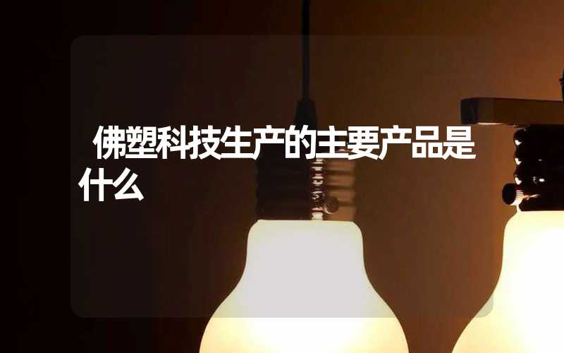 佛塑科技生产的主要产品是什么
