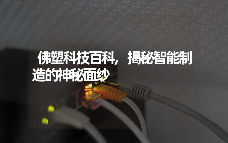 佛塑科技百科,揭秘智能制造的神秘面纱