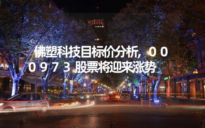佛塑科技目标价分析,000973股票将迎来涨势