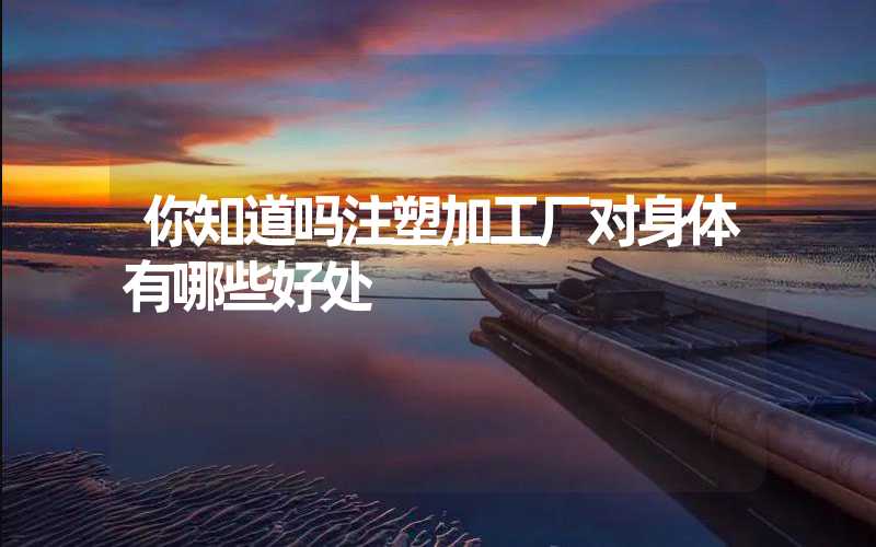 你知道吗注塑加工厂对身体有哪些好处