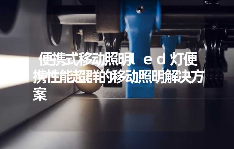 便携式移动照明led灯便携性能超群的移动照明解决方案