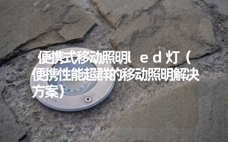 便携式移动照明led灯（便携性能超群的移动照明解决方案）