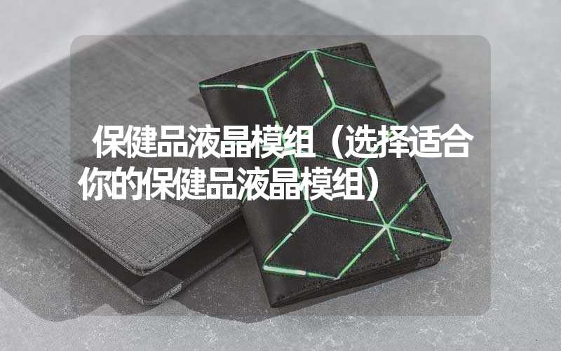 保健品液晶模组（选择适合你的保健品液晶模组）
