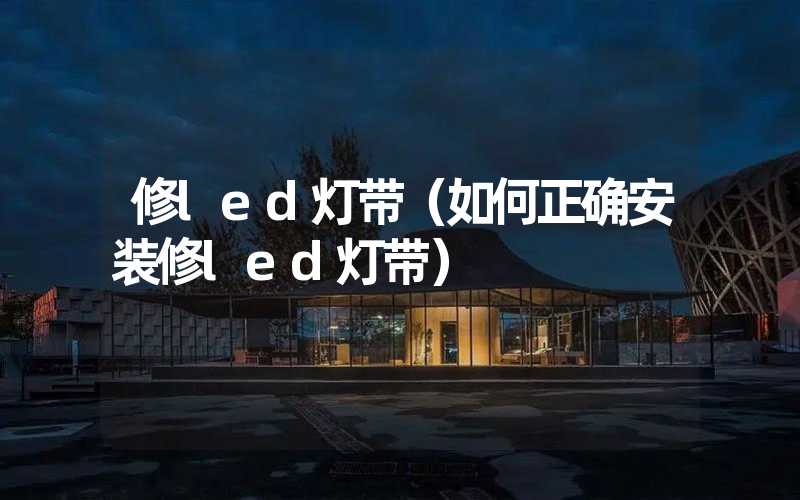 修led灯带（如何正确安装修led灯带）