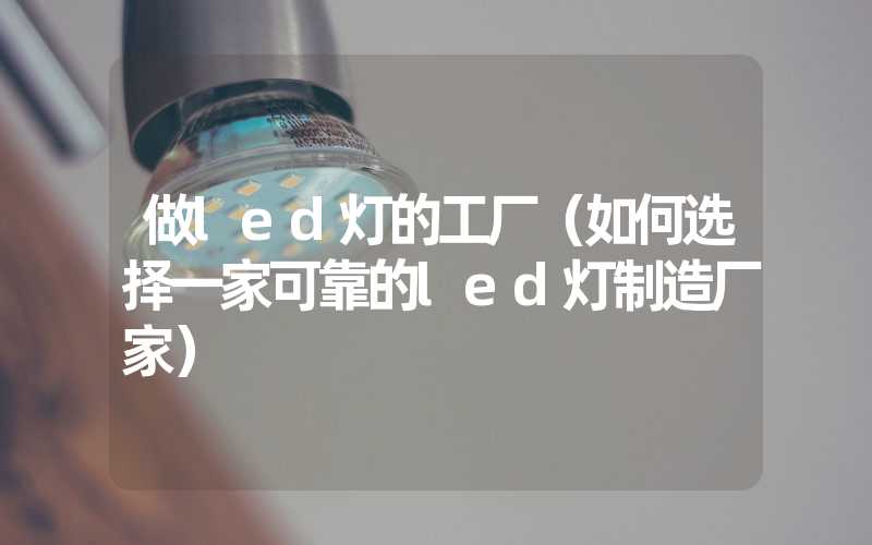 做led灯的工厂（如何选择一家可靠的led灯制造厂家）