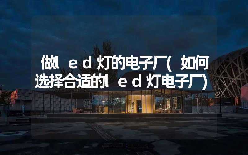 做led灯的电子厂(如何选择合适的led灯电子厂)