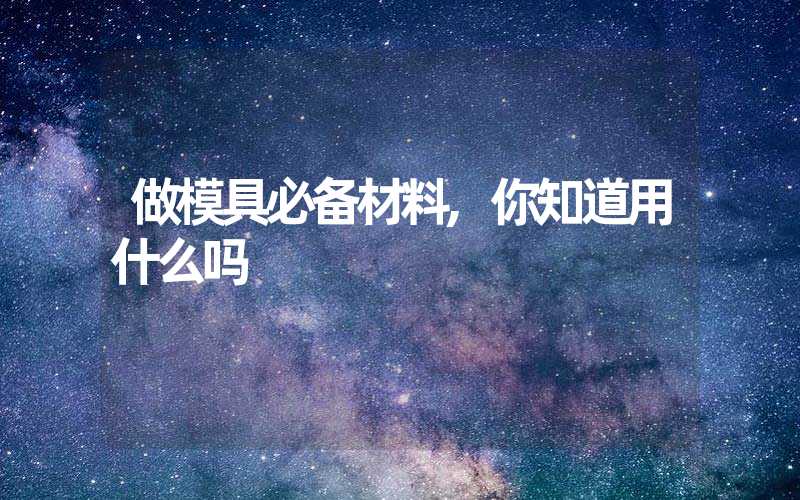 做模具必备材料,你知道用什么吗