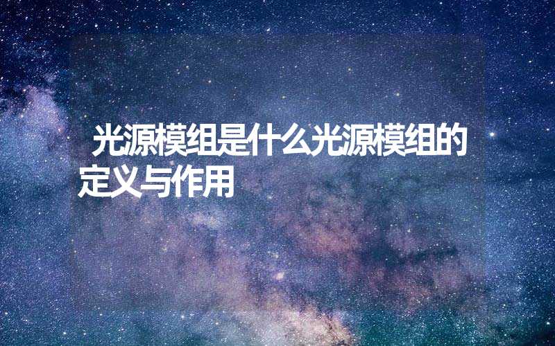 光源模组是什么光源模组的定义与作用