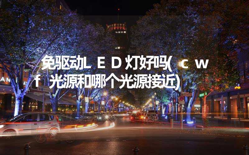 免驱动LED灯好吗(cwf光源和哪个光源接近)