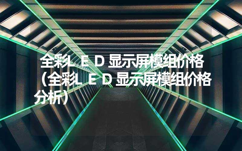 全彩LED显示屏模组价格（全彩LED显示屏模组价格分析）