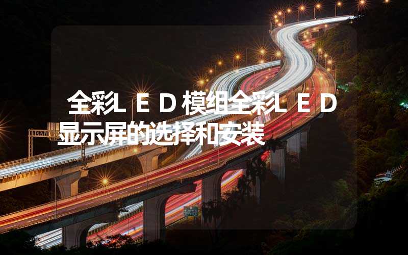 全彩LED模组全彩LED显示屏的选择和安装