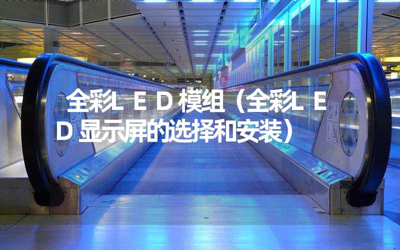 全彩LED模组（全彩LED显示屏的选择和安装）