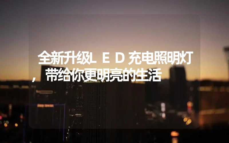 全新升级LED充电照明灯,带给你更明亮的生活