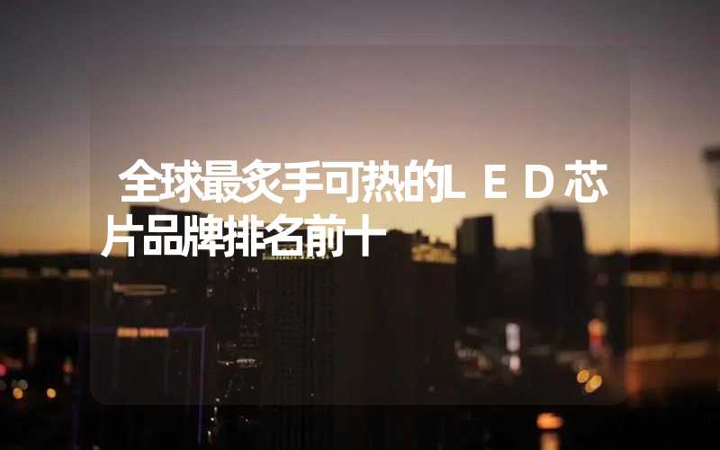 全球最炙手可热的LED芯片品牌排名前十