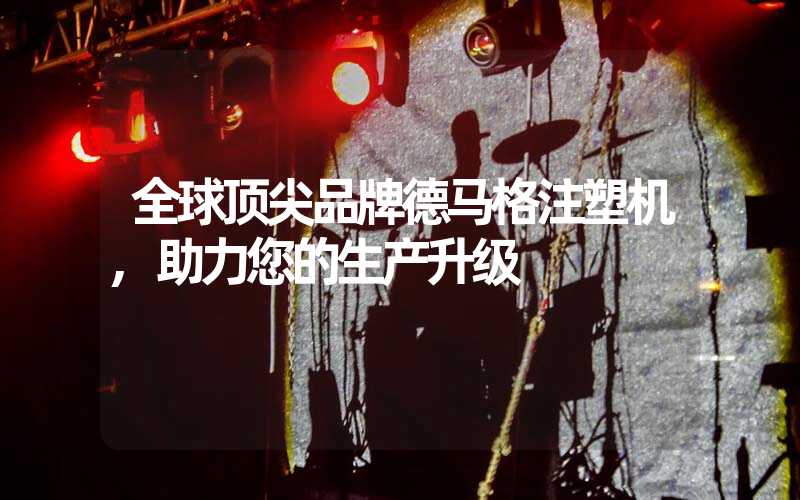 全球顶尖品牌德马格注塑机,助力您的生产升级