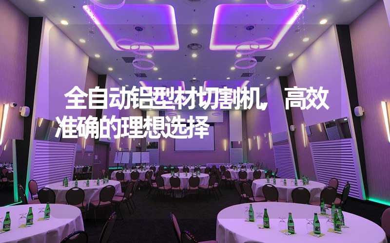 全自动铝型材切割机,高效准确的理想选择