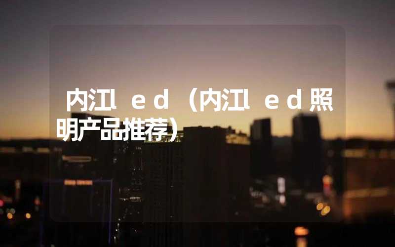 内江led（内江led照明产品推荐）