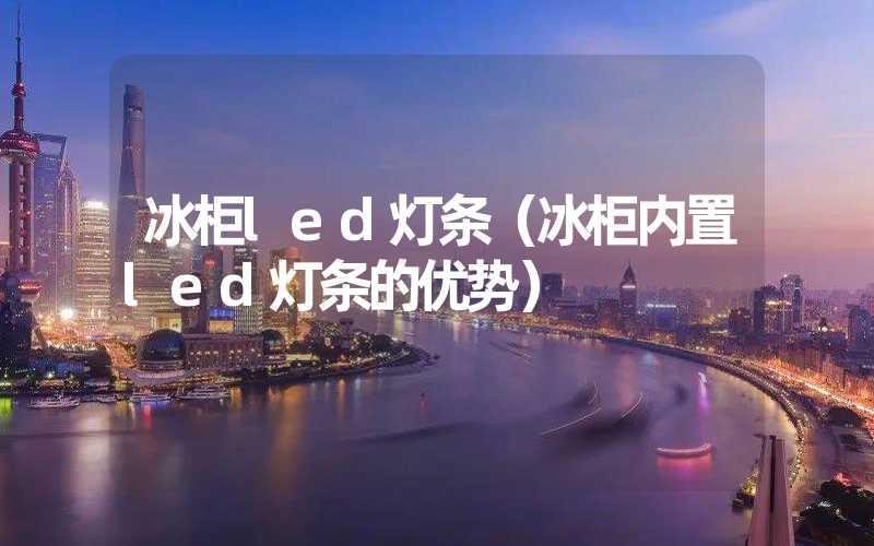冰柜led灯条（冰柜内置led灯条的优势）