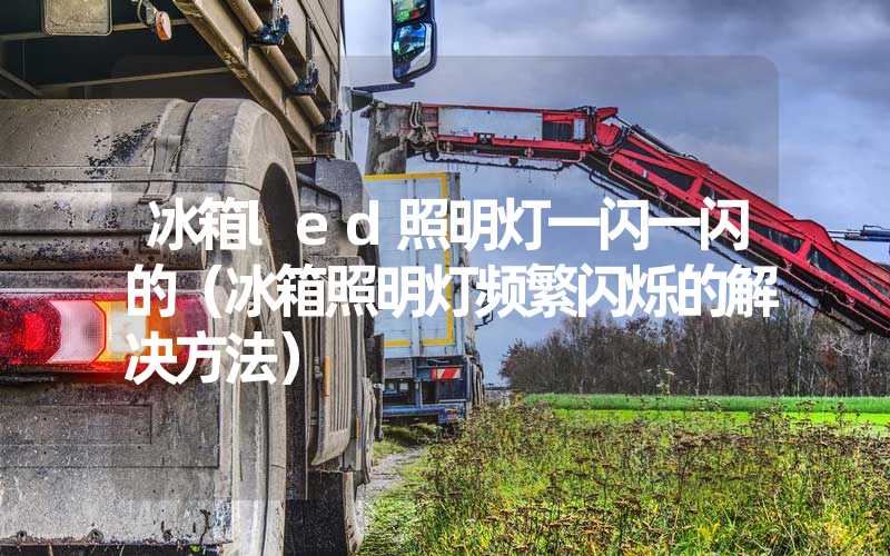 冰箱led照明灯一闪一闪的（冰箱照明灯频繁闪烁的解决方法）