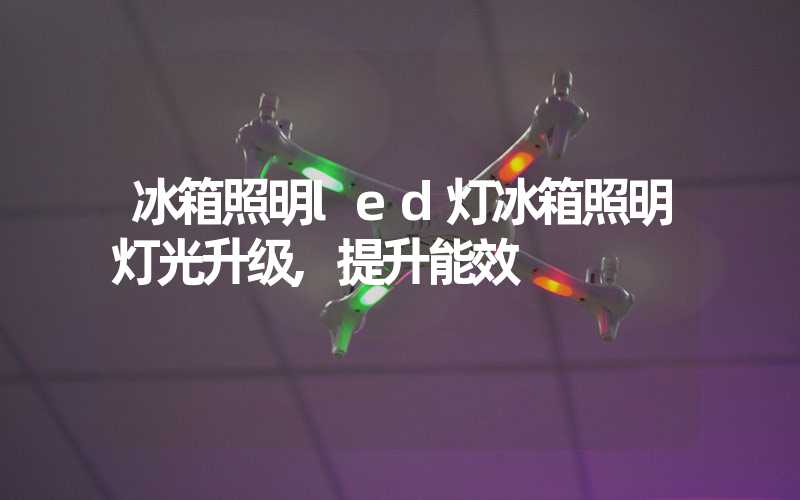 冰箱照明led灯冰箱照明灯光升级,提升能效