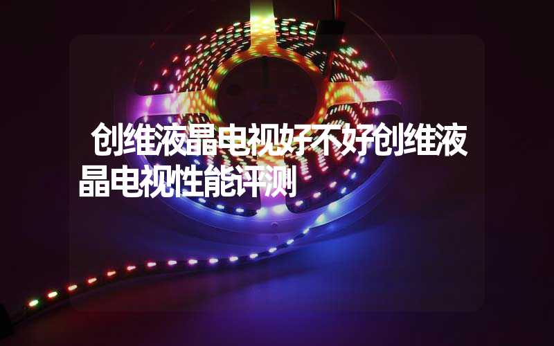 创维液晶电视好不好创维液晶电视性能评测