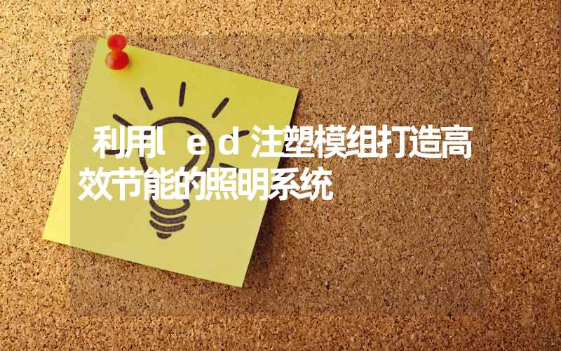 利用led注塑模组打造高效节能的照明系统