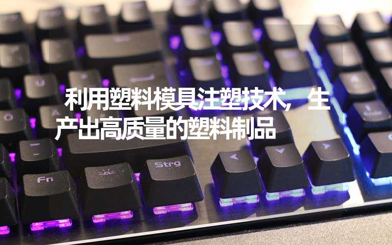 利用塑料模具注塑技术,生产出高质量的塑料制品