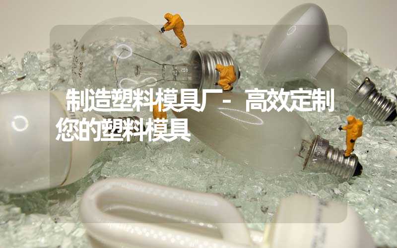 制造塑料模具厂-高效定制您的塑料模具