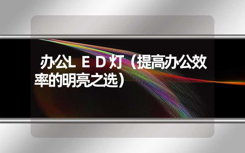 办公LED灯（提高办公效率的明亮之选）