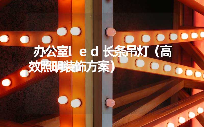 办公室led长条吊灯（高效照明装饰方案）