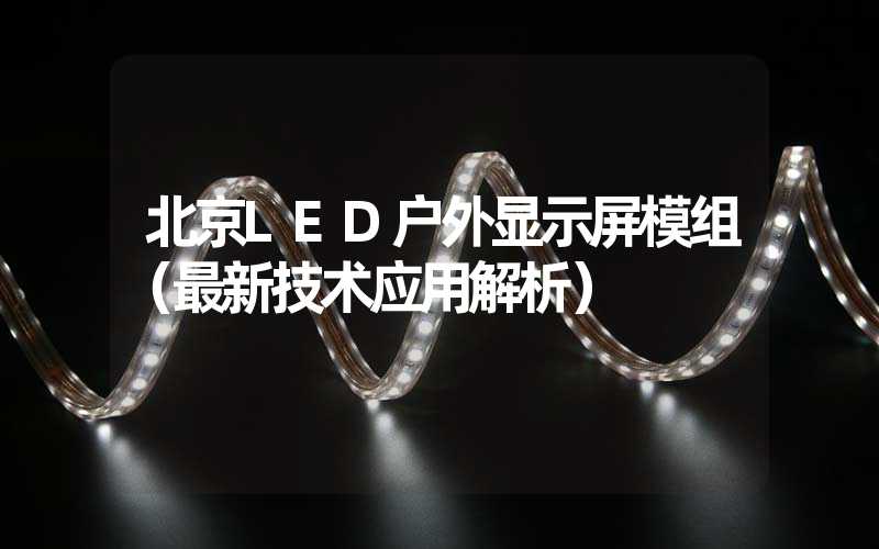 北京LED户外显示屏模组（最新技术应用解析）