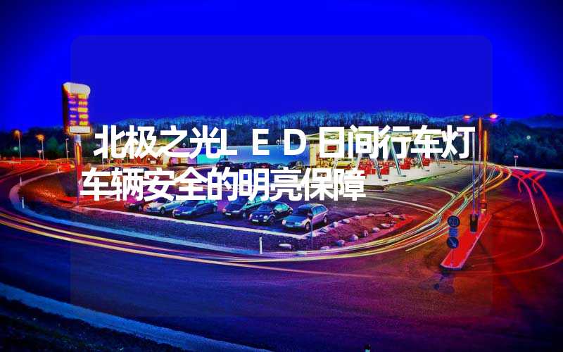 北极之光LED日间行车灯车辆安全的明亮保障