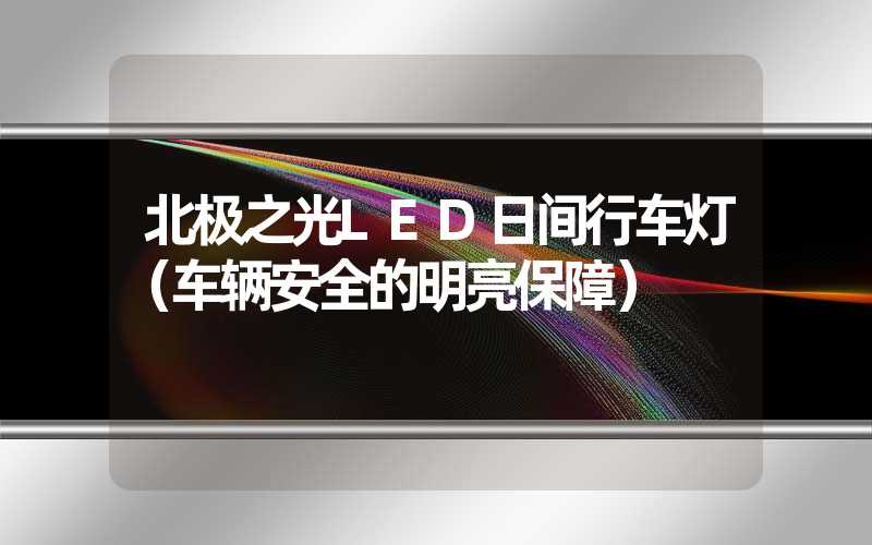 北极之光LED日间行车灯（车辆安全的明亮保障）