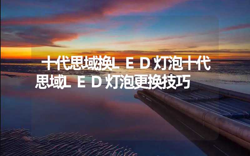 十代思域换LED灯泡十代思域LED灯泡更换技巧
