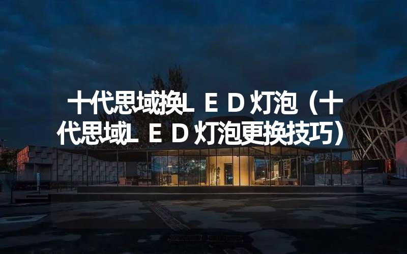 十代思域换LED灯泡（十代思域LED灯泡更换技巧）