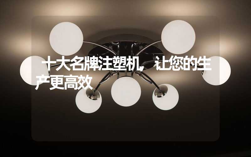 十大名牌注塑机,让您的生产更高效