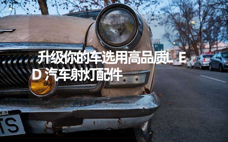 升级你的车选用高品质LED汽车射灯配件
