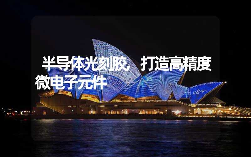 半导体光刻胶,打造高精度微电子元件