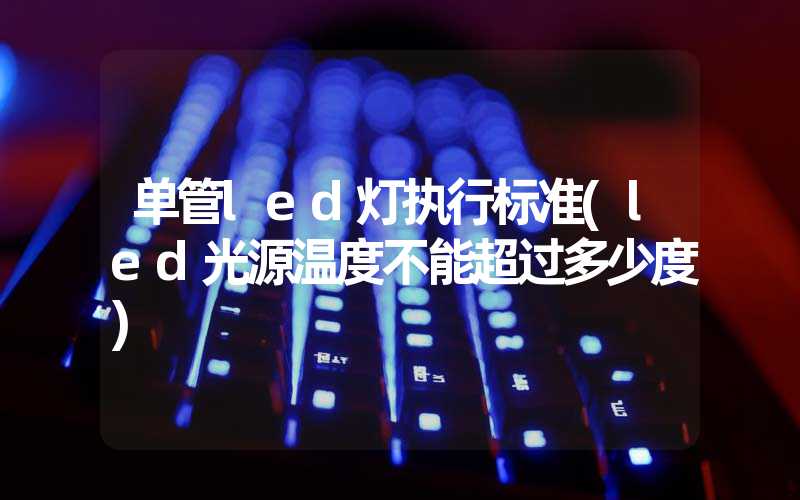 单管led灯执行标准(led光源温度不能超过多少度)