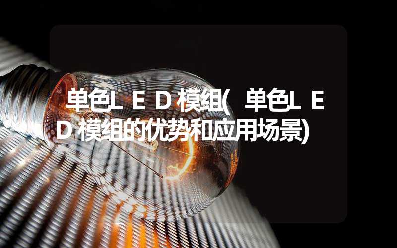 单色LED模组(单色LED模组的优势和应用场景)