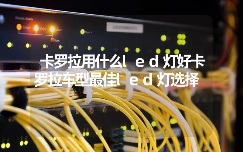 卡罗拉用什么led灯好卡罗拉车型最佳led灯选择