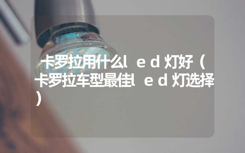 卡罗拉用什么led灯好（卡罗拉车型最佳led灯选择）